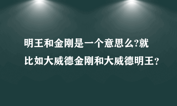 明王和金刚是一个意思么?就比如大威德金刚和大威德明王？