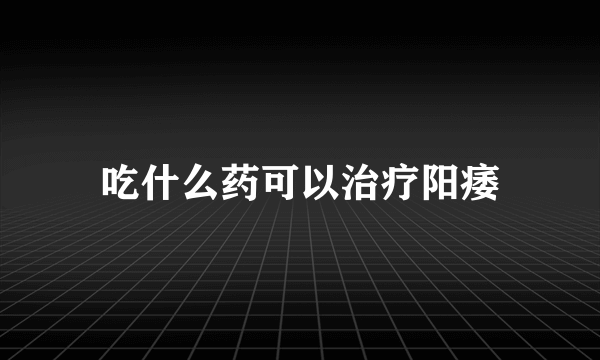 吃什么药可以治疗阳痿