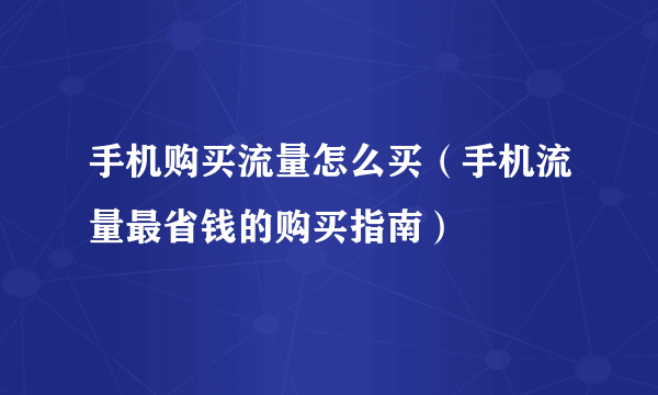 手机购买流量怎么买（手机流量最省钱的购买指南）