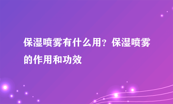 保湿喷雾有什么用？保湿喷雾的作用和功效