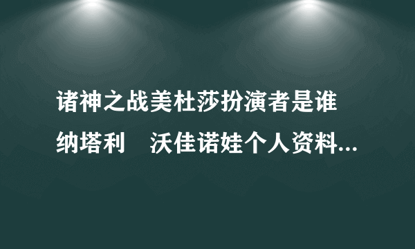 诸神之战美杜莎扮演者是谁 纳塔利・沃佳诺娃个人资料曝光_飞外网