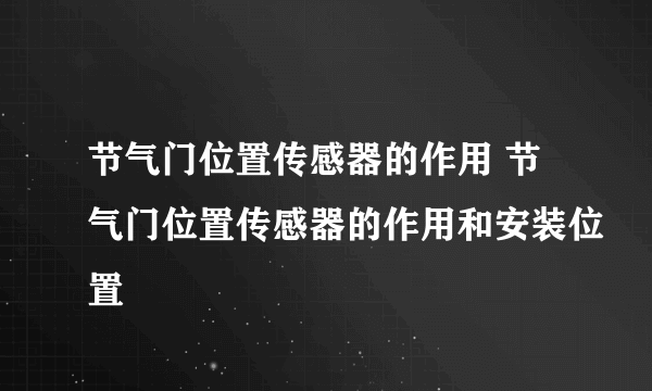 节气门位置传感器的作用 节气门位置传感器的作用和安装位置