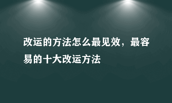 改运的方法怎么最见效，最容易的十大改运方法