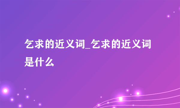 乞求的近义词_乞求的近义词是什么