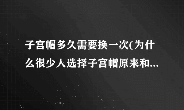 子宫帽多久需要换一次(为什么很少人选择子宫帽原来和这些因素有关)