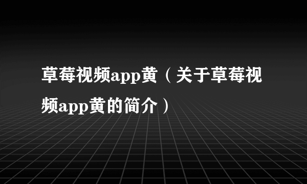 草莓视频app黄（关于草莓视频app黄的简介）