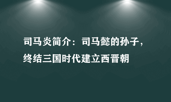 司马炎简介：司马懿的孙子，终结三国时代建立西晋朝