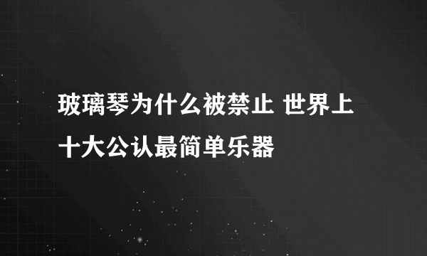 玻璃琴为什么被禁止 世界上十大公认最简单乐器