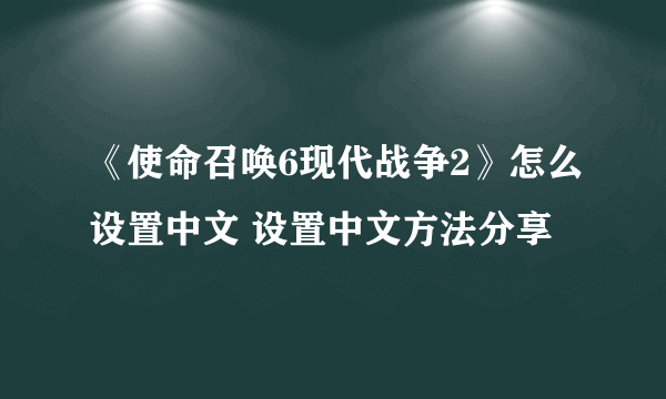 《使命召唤6现代战争2》怎么设置中文 设置中文方法分享