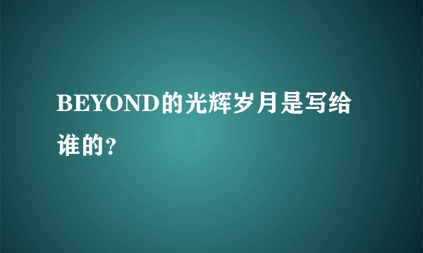 BEYOND的光辉岁月是写给谁的？