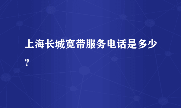 上海长城宽带服务电话是多少？