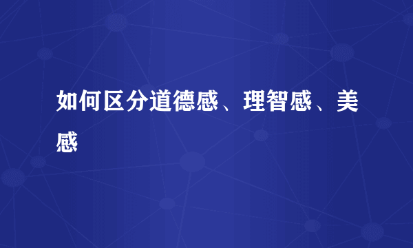 如何区分道德感、理智感、美感