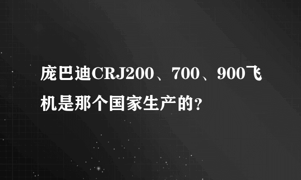 庞巴迪CRJ200、700、900飞机是那个国家生产的？