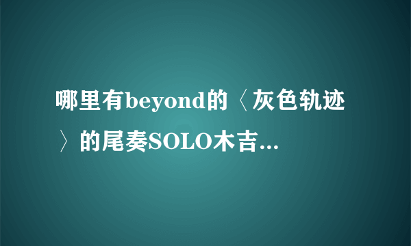 哪里有beyond的〈灰色轨迹〉的尾奏SOLO木吉他谱啊？？