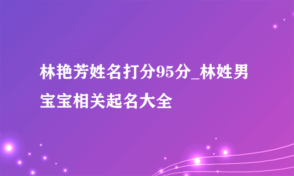 林艳芳姓名打分95分_林姓男宝宝相关起名大全