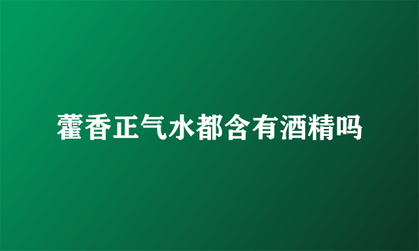 藿香正气水都含有酒精吗