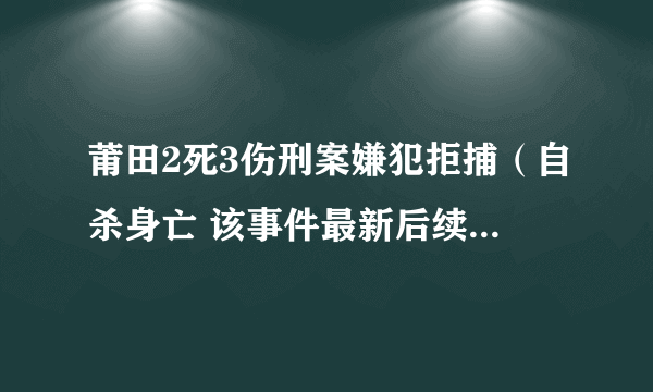 莆田2死3伤刑案嫌犯拒捕（自杀身亡 该事件最新后续详情曝光）