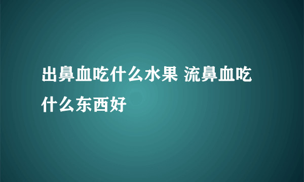 出鼻血吃什么水果 流鼻血吃什么东西好