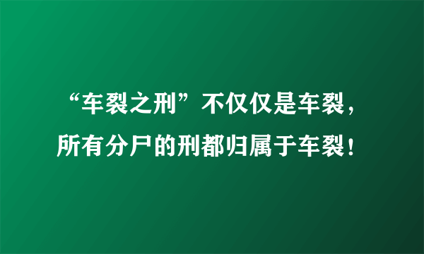 “车裂之刑”不仅仅是车裂，所有分尸的刑都归属于车裂！