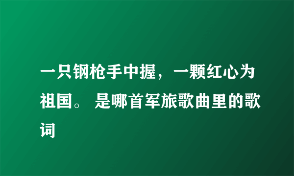 一只钢枪手中握，一颗红心为祖国。 是哪首军旅歌曲里的歌词