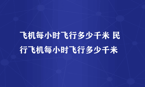 飞机每小时飞行多少千米 民行飞机每小时飞行多少千米