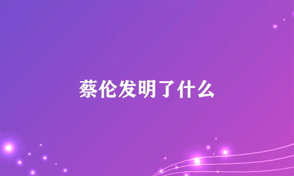 蔡伦发明了什么