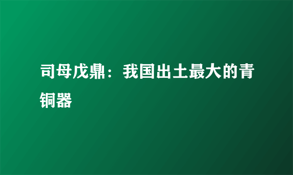 司母戊鼎：我国出土最大的青铜器