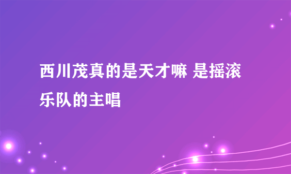 西川茂真的是天才嘛 是摇滚乐队的主唱