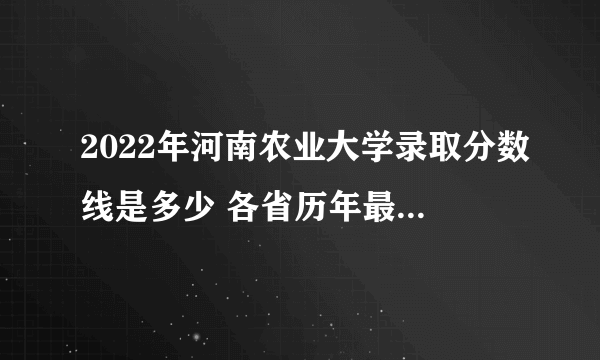 2022年河南农业大学录取分数线是多少 各省历年最低分数线