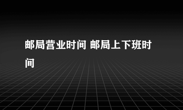 邮局营业时间 邮局上下班时间 