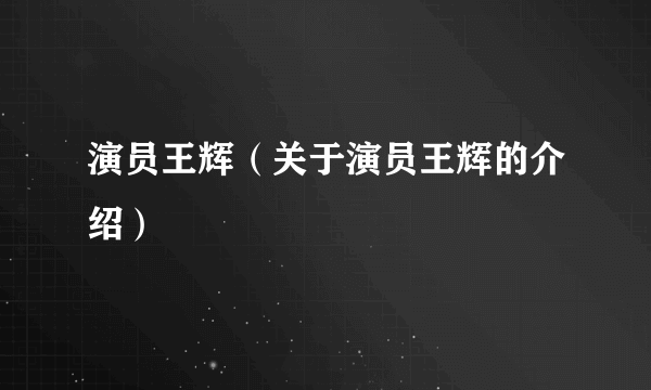 演员王辉（关于演员王辉的介绍）