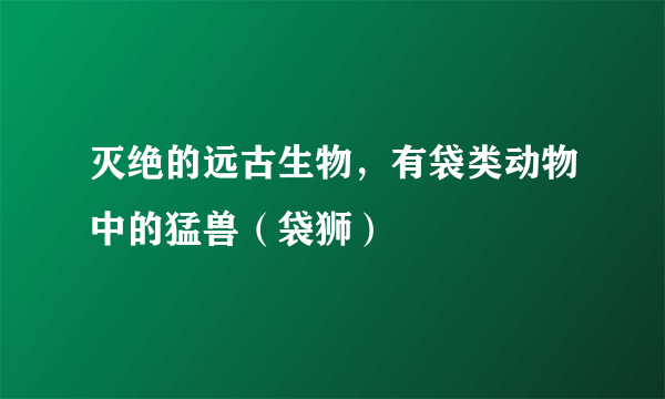 灭绝的远古生物，有袋类动物中的猛兽（袋狮）