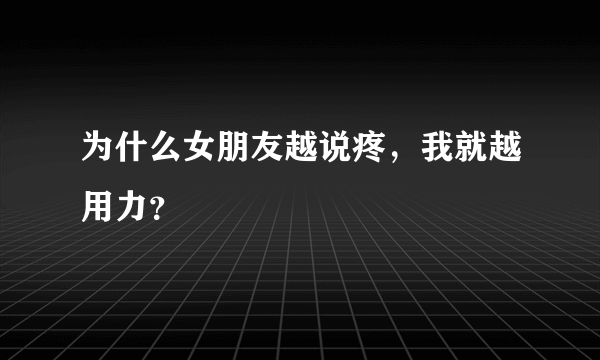 为什么女朋友越说疼，我就越用力？