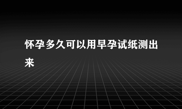 怀孕多久可以用早孕试纸测出来