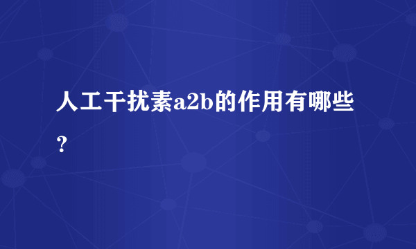 人工干扰素a2b的作用有哪些？