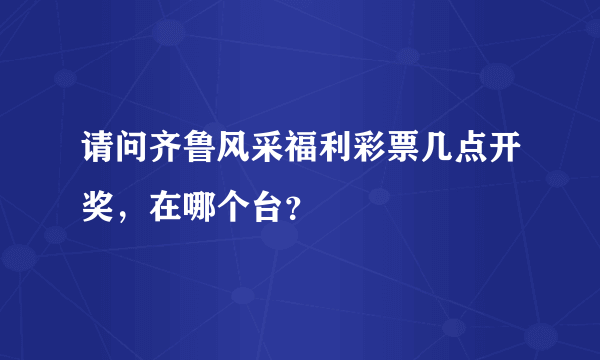 请问齐鲁风采福利彩票几点开奖，在哪个台？