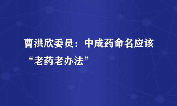 曹洪欣委员：中成药命名应该“老药老办法”