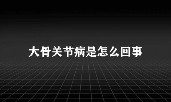 大骨关节病是怎么回事