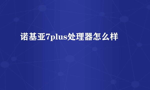 诺基亚7plus处理器怎么样