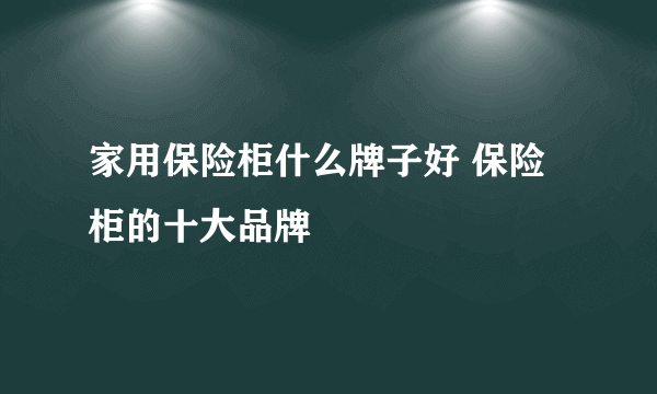 家用保险柜什么牌子好 保险柜的十大品牌