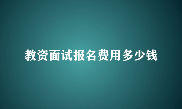 教资面试报名费用多少钱