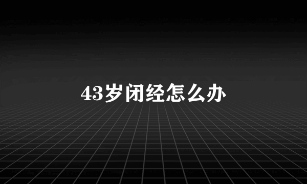 43岁闭经怎么办