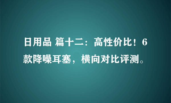 日用品 篇十二：高性价比！6款降噪耳塞，横向对比评测。