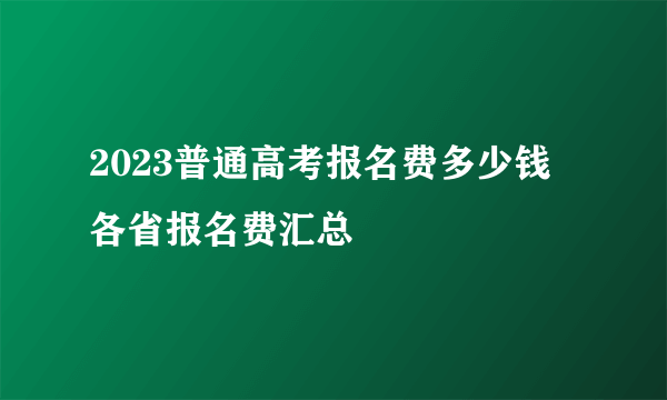 2023普通高考报名费多少钱 各省报名费汇总