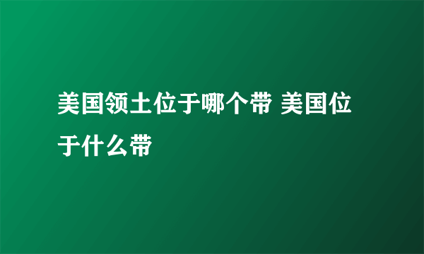 美国领土位于哪个带 美国位于什么带