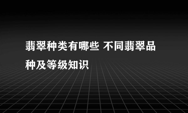 翡翠种类有哪些 不同翡翠品种及等级知识