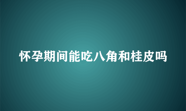 怀孕期间能吃八角和桂皮吗