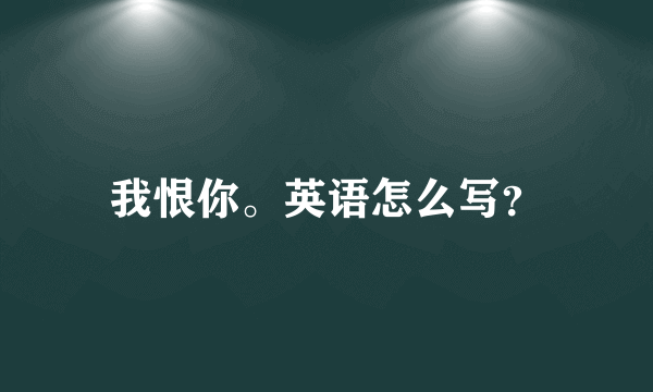 我恨你。英语怎么写？