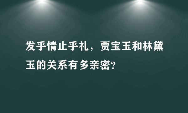 发乎情止乎礼，贾宝玉和林黛玉的关系有多亲密？