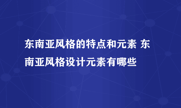 东南亚风格的特点和元素 东南亚风格设计元素有哪些